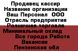 Продавец-кассир › Название организации ­ Ваш Персонал, ООО › Отрасль предприятия ­ Розничная торговля › Минимальный оклад ­ 39 000 - Все города Работа » Вакансии   . Пензенская обл.,Мокшанский р-н